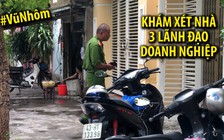 Khám nhà nhiều lãnh đạo doanh nghiệp liên quan đến Vũ “nhôm”