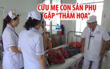 Nghẹt thở cứu sống mẹ con sản phụ gặp “thảm họa” trong sản khoa