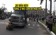 Thảm cảnh xe đầu kéo tông trúng 2 mẹ con trên đường đi học về