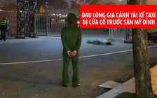 Đau lòng với gia cảnh tài xế taxi bị cứa cổ chết trước sân Mỹ Đình