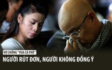 Vợ chồng “vua cà phê” Trung Nguyên nói gì khi người rút đơn ly hôn, người không đồng ý?