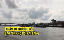 Bảo tồn chợ nổi Cái Răng: Phải chăm lo cho thương hồ trước