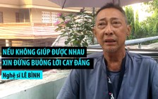 Nghệ sĩ Lê Bình phân trần: “Nếu không giúp được nhau, xin đừng nói lời cay đắng“