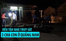 Kinh hoàng hàng chục người đến tận nhà truy sát 3 cha con ở Quảng Nam