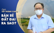 Ông Tất Thành Cang và đồng phạm đã bán rẻ đất ra sao?