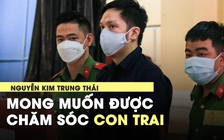 Nguyễn Kim Trung Thái muốn ra tù trở về chăm sóc, bù đắp cho con trai