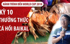 Ký sự World Cup 2018: Đến Nga ăn cá hồi trắng trứ danh Baikal