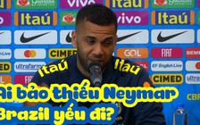 Dani Alves: “Ai bảo Brazil yếu đi khi vắng Neymar?“