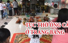 Độc đáo tục thờ ông Cả gần 2 thế kỷ ở Trảng Bàng