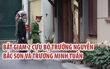 Bắt giam 2 cựu Bộ trưởng Nguyễn Bắc Son và Trương Minh Tuấn