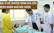Nghe bác sĩ kể chuyện dùng bia cứu bệnh nhân ngộ độc rượu