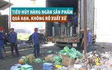 Cận cảnh tiêu hủy hàng ngàn sản phẩm quá hạn, không rõ xuất xứ