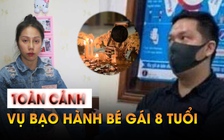 Nhìn lại toàn cảnh vụ bạo hành bé gái 8 tuổi trước ngày xét xử