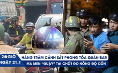 Xem nhanh 20h ngày 21.1: Hàng trăm cảnh sát phong tỏa quán bar | Ma men 'quậy' đòi tặng xe CSGT