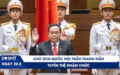 Xem nhanh 20h ngày 20.5: Chủ tịch Quốc hội Trần Thanh Mẫn tuyên thệ nhậm chức