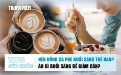 Bản tin sức khỏe ngày 9.12: Nên uống cà phê buổi sáng thế nào? | Ăn gì buổi sáng để giảm cân?