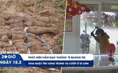 Xem nhanh 20h ngày 15.2: Phát hiện hầm đạn 'khủng' ở Quảng Trị | Khai quật tìm vàng trong vụ cướp ở Di Linh