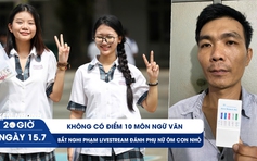 Xem nhanh 20h ngày 15.7: Không có điểm 10 môn ngữ văn | Bắt nghi phạm livestream đánh phụ nữ ôm con nhỏ
