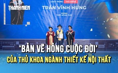 Hành trình xé bỏ ‘bản vẽ hỏng cuộc đời’ của thủ khoa ngành thiết kế nội thất