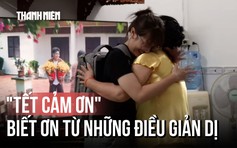 Bất ngờ những câu chuyện chân thành từ 'Tết cảm ơn'