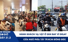 Xem nhanh 20h ngày 21.2: Hành khách vạ vật ở sân bay vì delay | Cửa ngõ phía tây TP.HCM đông đúc