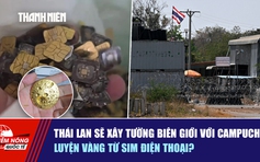Tiêu điểm quốc tế ngày 10.2: Thái Lan sẽ xây tường biên giới với Campuchia | Luyện vàng từ SIM điện thoại?