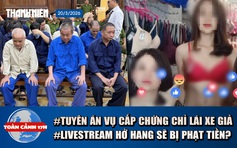 Toàn cảnh 17h: Tuyên án vụ làm giả chứng chỉ lái xe cho gần 16.000 người |  Livestream khoe thân sẽ bị phạt tiền?