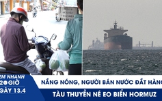 Xem nhanh 20h ngày 13.4: Nắng nóng, người bán nước đắt hàng | Tàu thuyền né eo biển Hormuz