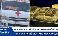 Xem nhanh 20h ngày 19.4: Làm rõ vụ tài xế tử vong trong phòng trọ | Nhà đầu tư thế giới tăng mua vàng, bạc