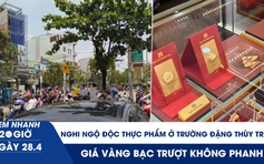Xem nhanh 20h ngày 28.4: Nghi ngộ độc thực phẩm ở Trường Đặng Thùy Trâm | Giá vàng bạc trượt không phanh