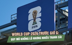 World Cup 2026 trước giờ G: Quy mô khổng lồ nhưng nhiều tranh cãi 