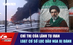 Tiêu điểm quốc tế ngày 23.5: Chỉ thị của lãnh tụ Iran | Loạt cơ sở lọc dầu Nga bị đánh