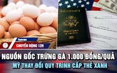 Chuyển động 12h: Giải mã nguồn gốc trứng gà 1.000 đồng/quả | Mỹ thay đổi quy trình cấp thẻ xanh