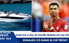 Xem nhanh 20h ngày 18.6: Giảm giá 4 lần, du thuyền Trương Mỹ Lan vẫn ế | Ronaldo có đáng bị chỉ trích?
