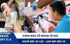 Xem nhanh 20h ngày 21.6: Ngân hàng Nhà nước cảnh báo về ngoại tệ giả | Nghề siêu áp lực - làm đẹp siêu xe