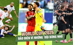 World Cup 2026 đảo điên vì những ’đội bóng nhỏ’