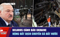 Tiêu điểm quốc tế ngày 27.6: Belarus cảnh báo Ukraine | Động đất dịch chuyển cả đất nước
