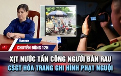 Chuyển động 12: Xịt nước tấn công người bán rau | CSGT hóa trang ghi hình phạt nguội trên cao tốc