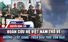 Chuyển động 12h: Đoàn cứu hộ Việt Nam trở về | ‘Cột sáng’ nhiều màu trên bầu trời Côn Đảo