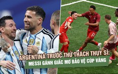Argentina trước thử thách Thụy Sĩ: Messi gánh giấc mơ bảo vệ cúp vàng