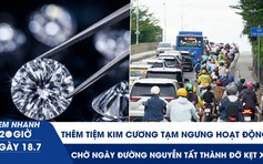 Xem nhanh 20h ngày 18.7: Thêm tiệm kim cương tạm ngưng hoạt động | Chờ ngày đường Nguyễn Tất Thành đỡ kẹt xe