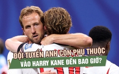 Đội tuyển Anh còn phụ thuộc vào Harry Kane đến bao giờ?