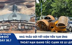 Xem nhanh 20h ngày 30.7: 8 nhà thầu sân bay Long Thành gửi tiết kiệm tiền tạm ứng | Thoát nạn cạnh xe lu lật 