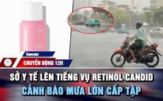 Chuyển động 12h: Sở Y tế TP.HCM lên tiếng vụ 'lùm xùm' Retinol Candid | Cảnh báo mưa lớn cấp tập