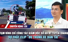 Chuyển động 12h: Tạm đình chỉ công tác Giám đốc Sở GD-ĐT Tuyên Quang | Sự thật clip 'đu thùng xe bán tải'