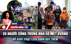 Chuyển động 12h: 20 người sống trong nhà 40 mét vuông bên rạch | Đề xuất phạt liên quan dạy thêm 