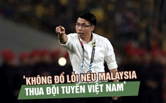HLV Tan Cheng Hoe: ‘Không đổ lỗi nếu Malaysia thua đội tuyển Việt Nam’