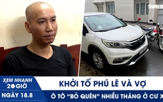 Xem nhanh 20h ngày 18.8: Khởi tố Phú Lê và vợ | Ô tô ‘bỏ quên’ nhiều tháng ở cư xá  