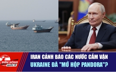 Tiêu điểm quốc tế 24.8: Iran cảnh báo các nước cấm vận | Ukraine đã ‘mở hộp Pandora’?