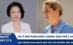 Xem nhanh 20h ngày 27.8: Vợ tỉ phú Phạm Nhật Vượng giàu thứ 2 VN | Thủ tướng Đan Mạch đáp trả lời khuyên 'sửa mũi'